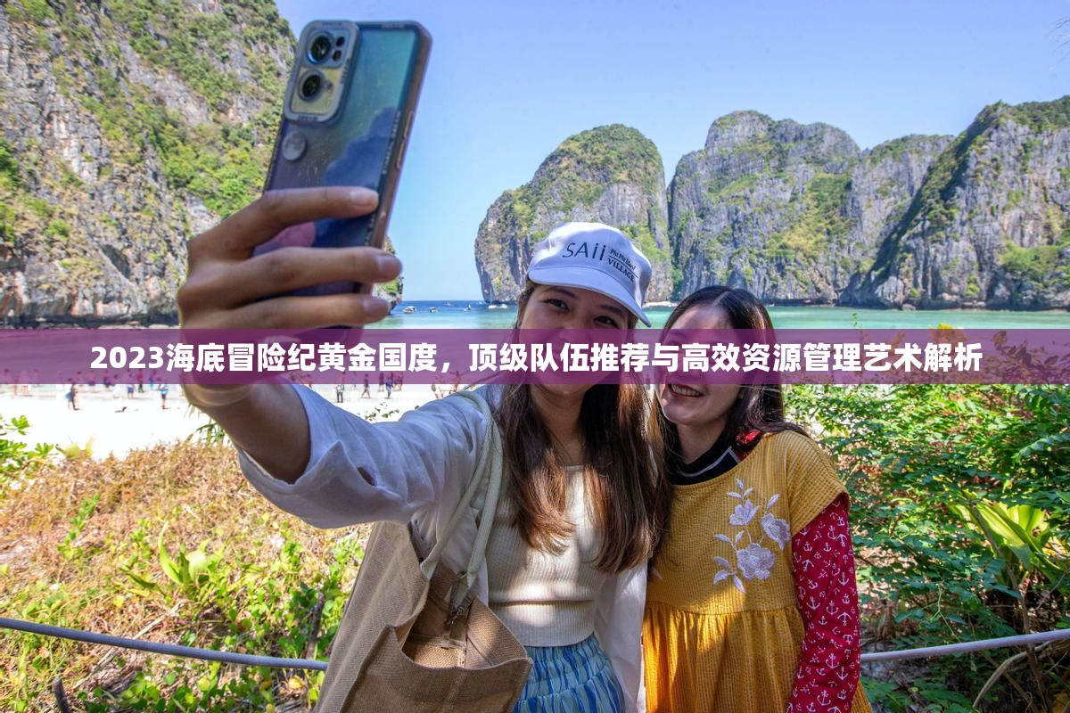 2023海底冒险纪黄金国度，顶级队伍推荐与高效资源管理艺术解析