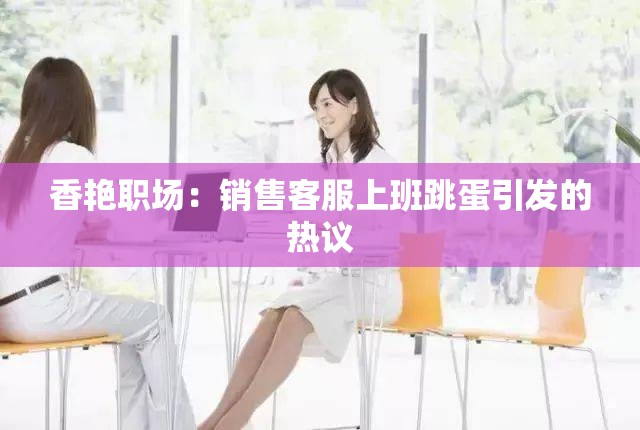 香艳职场：销售客服上班跳蛋引发的热议
