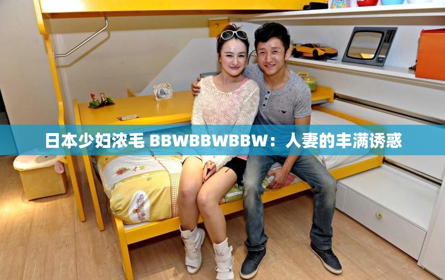 日本少妇浓毛 BBWBBWBBW：人妻的丰满诱惑