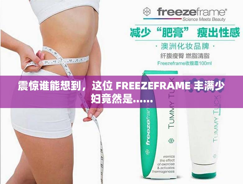 震惊谁能想到，这位 FREEZEFRAME 丰满少妇竟然是......