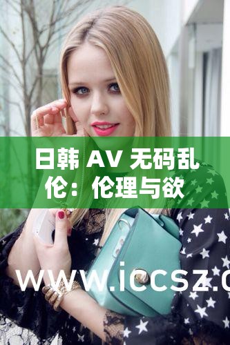 日韩 AV 无码乱伦：伦理与欲望的挣扎