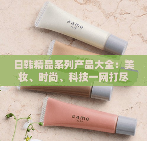 日韩精品系列产品大全：美妆、时尚、科技一网打尽