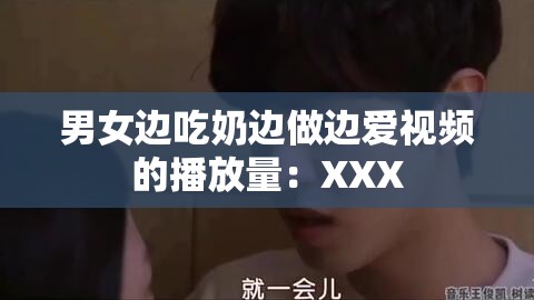 男女边吃奶边做边爱视频的播放量：XXX
