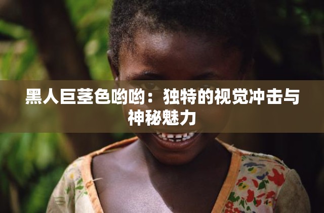 黑人巨茎色哟哟：独特的视觉冲击与神秘魅力