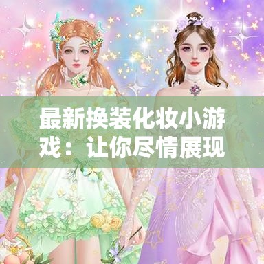 最新换装化妆小游戏：让你尽情展现独特魅力与风格