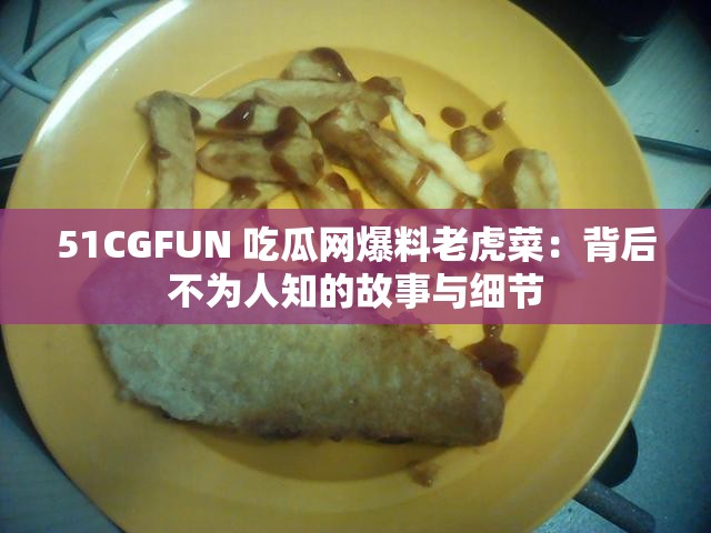 51CGFUN 吃瓜网爆料老虎菜：背后不为人知的故事与细节