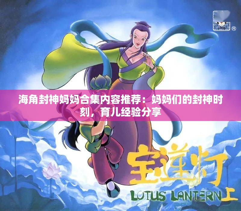 海角封神妈妈合集内容推荐：妈妈们的封神时刻，育儿经验分享