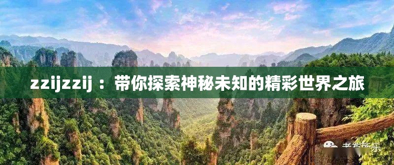 zzijzzij ：带你探索神秘未知的精彩世界之旅