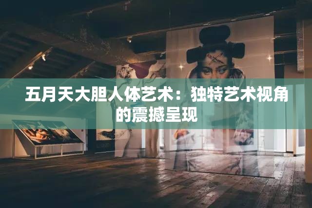 五月天大胆人体艺术：独特艺术视角的震撼呈现