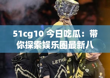 51cg10 今日吃瓜：带你探索娱乐圈最新八卦趣闻