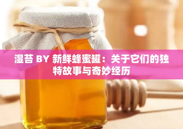 湿苔 BY 新鲜蜂蜜罐：关于它们的独特故事与奇妙经历