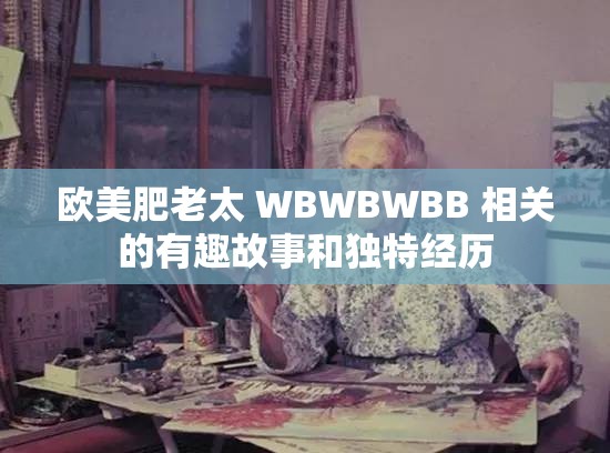 欧美肥老太 WBWBWBB 相关的有趣故事和独特经历