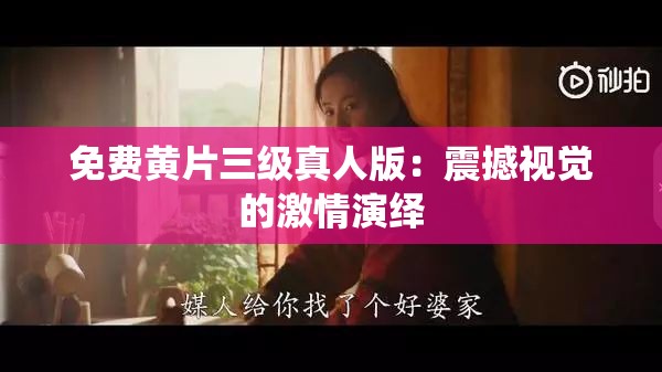 免费黄片三级真人版：震撼视觉的激情演绎