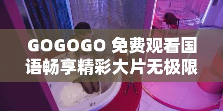 GOGOGO 免费观看国语畅享精彩大片无极限