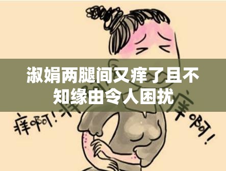 淑娟两腿间又痒了且不知缘由令人困扰