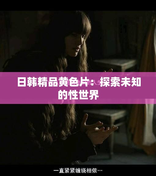 日韩精品黄色片：探索未知的性世界