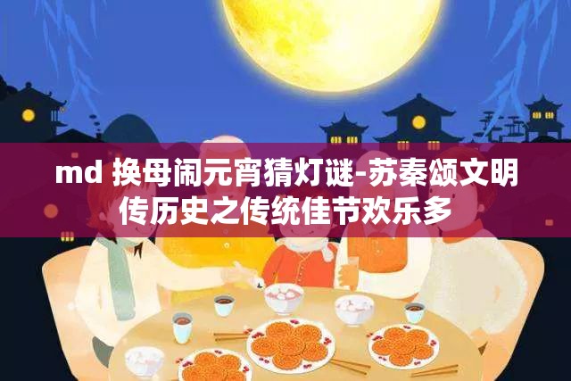 md 换母闹元宵猜灯谜-苏秦颂文明传历史之传统佳节欢乐多