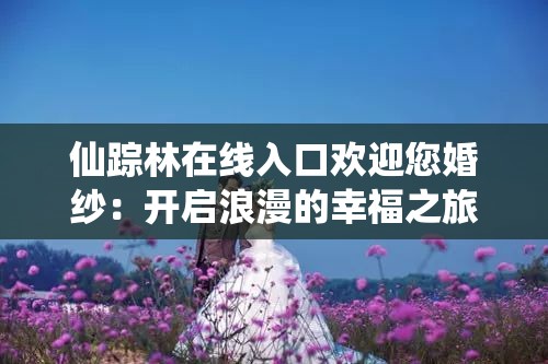 仙踪林在线入口欢迎您婚纱：开启浪漫的幸福之旅