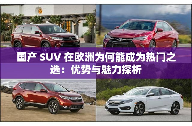 国产 SUV 在欧洲为何能成为热门之选：优势与魅力探析