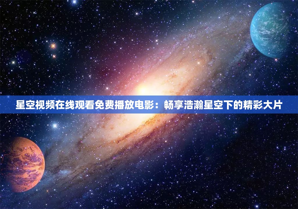 星空视频在线观看免费播放电影：畅享浩瀚星空下的精彩大片