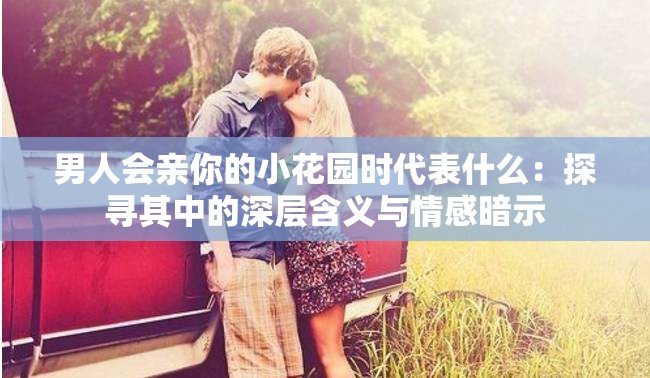 男人会亲你的小花园时代表什么：探寻其中的深层含义与情感暗示