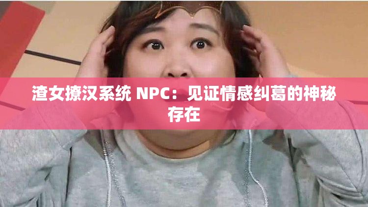 渣女撩汉系统 NPC：见证情感纠葛的神秘存在