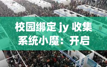 校园绑定 jy 收集系统小魔：开启校园奇妙冒险之旅