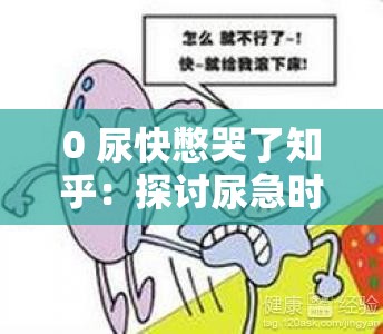 0 尿快憋哭了知乎：探讨尿急时的生理与心理反应