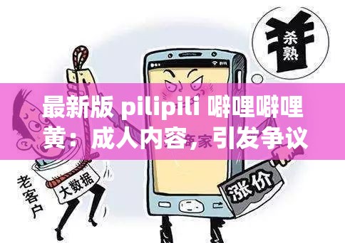 最新版 pilipili 噼哩噼哩 黄：成人内容，引发争议