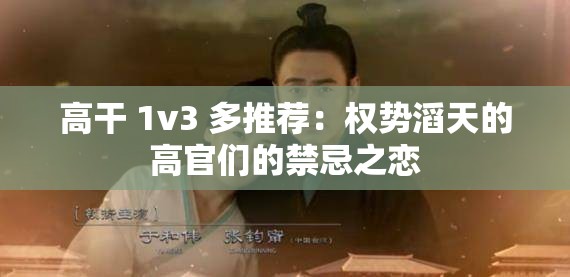 高干 1v3 多推荐：权势滔天的高官们的禁忌之恋