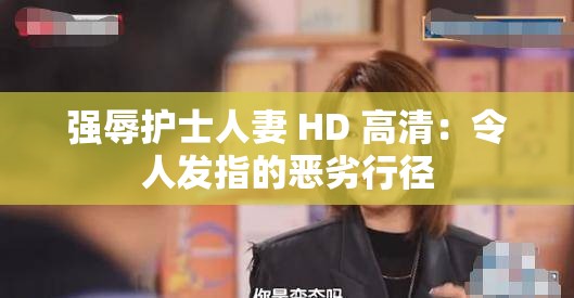 强辱护士人妻 HD 高清：令人发指的恶劣行径