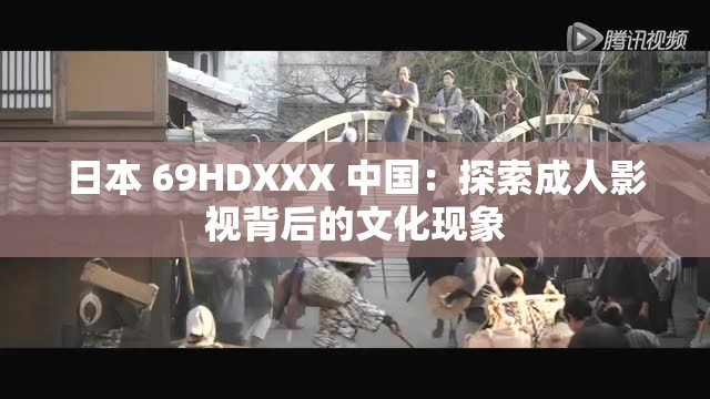 日本 69HDXXX 中国：探索成人影视背后的文化现象