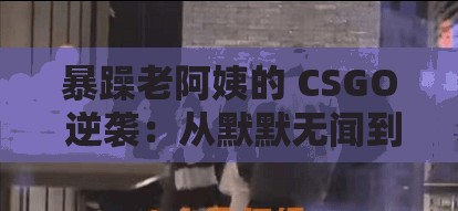 暴躁老阿姨的 CSGO 逆袭：从默默无闻到震惊全场的传奇之旅