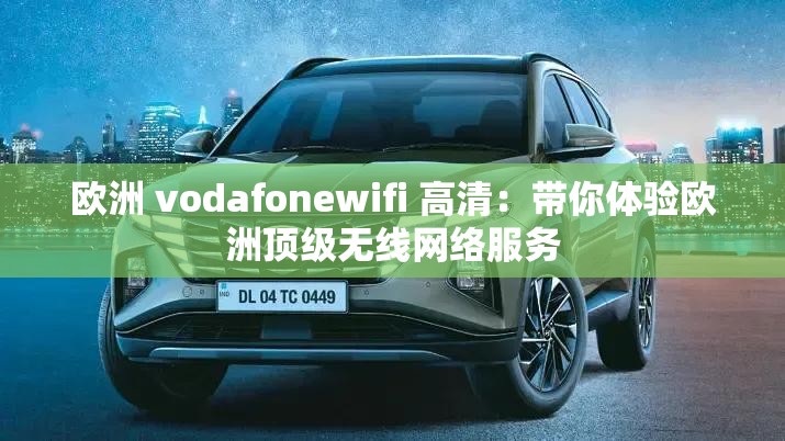 欧洲 vodafonewifi 高清：带你体验欧洲顶级无线网络服务