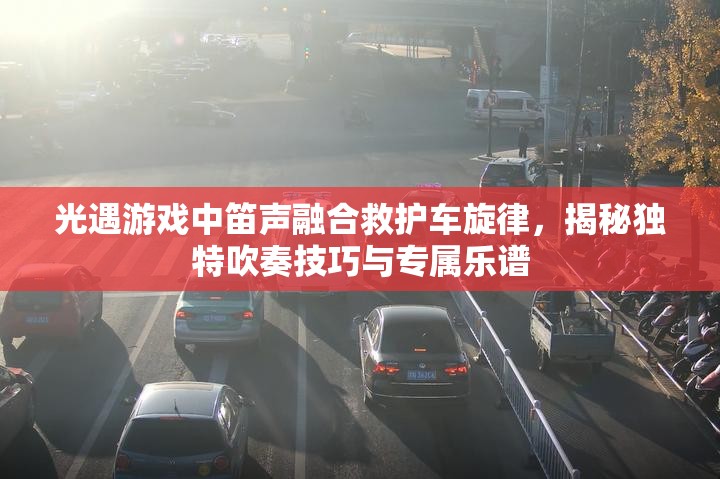 光遇游戏中笛声融合救护车旋律，揭秘独特吹奏技巧与专属乐谱