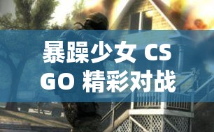 暴躁少女 CSGO 精彩对战图片展示：热血激情燃爆全场