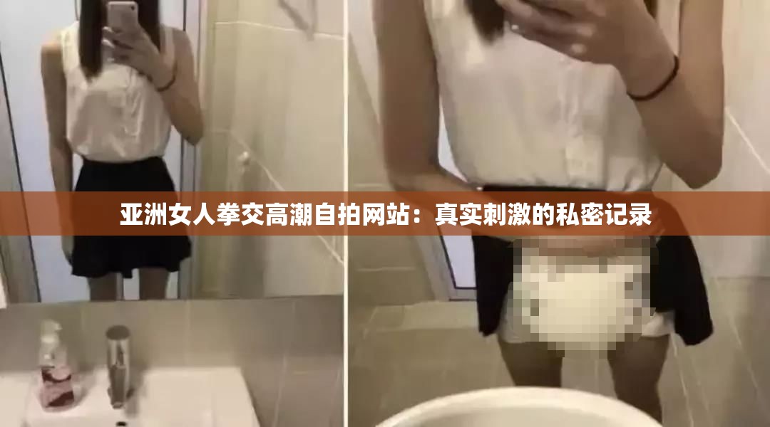 亚洲女人拳交高潮自拍网站：真实刺激的私密记录