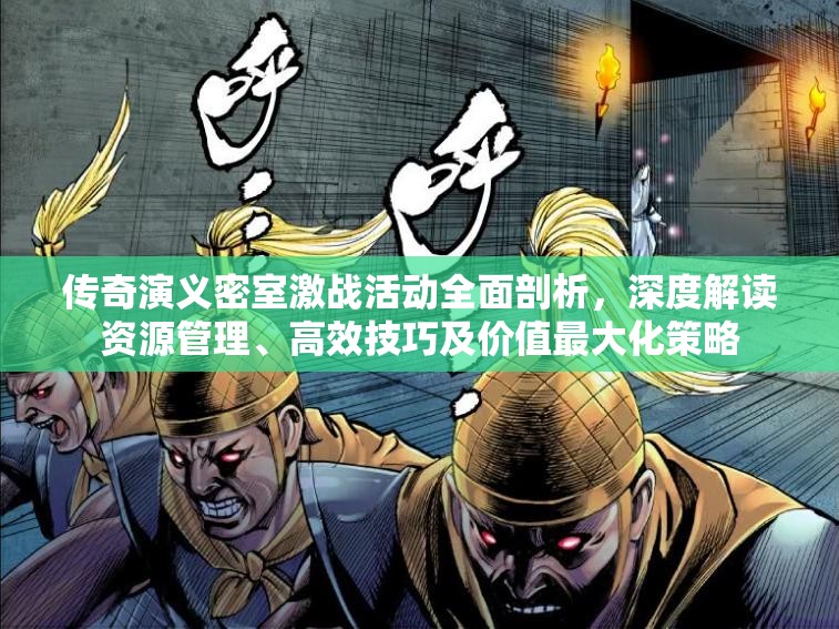 传奇演义密室激战活动全面剖析，深度解读资源管理、高效技巧及价值最大化策略