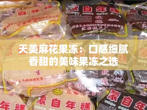 天美麻花果冻：口感细腻香甜的美味果冻之选