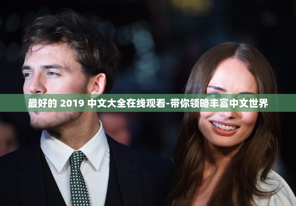 最好的 2019 中文大全在线观看-带你领略丰富中文世界