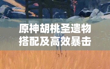 原神胡桃圣遗物搭配及高效暴击配装深度解析全攻略