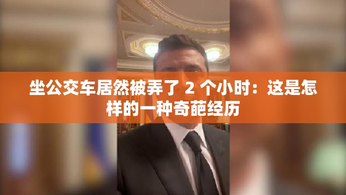 坐公交车居然被弄了 2 个小时：这是怎样的一种奇葩经历