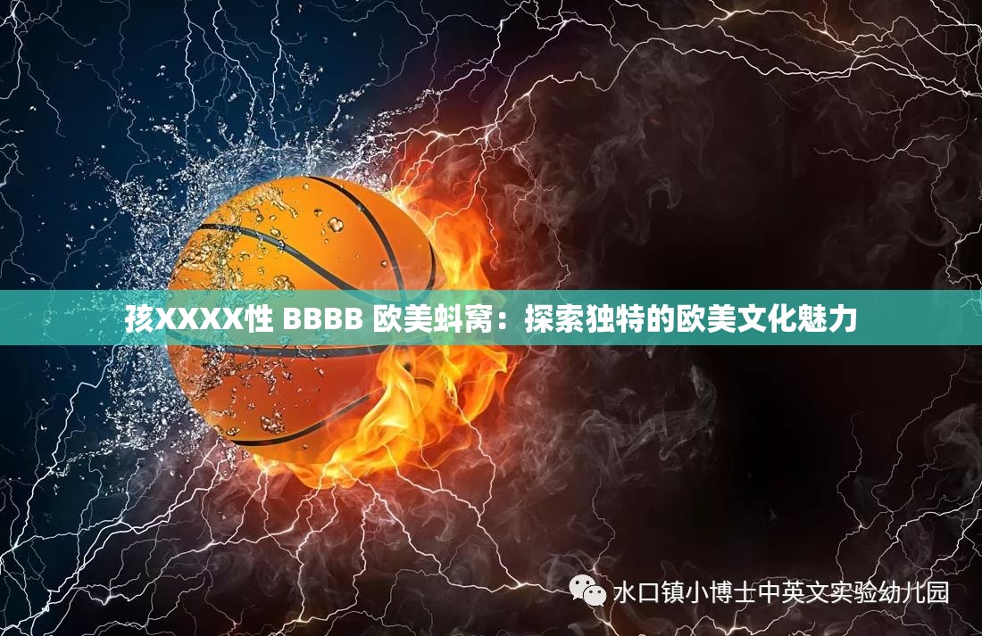 孩XXXX性 BBBB 欧美蚪窝：探索独特的欧美文化魅力