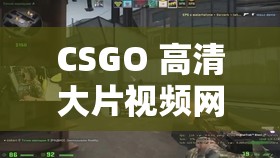 CSGO 高清大片视频网站：枪林弹雨，热血激战