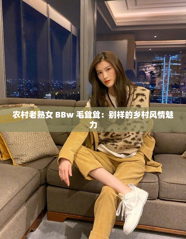 农村老熟女 BBw 毛耸耸：别样的乡村风情魅力