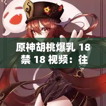 原神胡桃爆乳 18 禁 18 视频：往生堂首席大弟子的私密生活