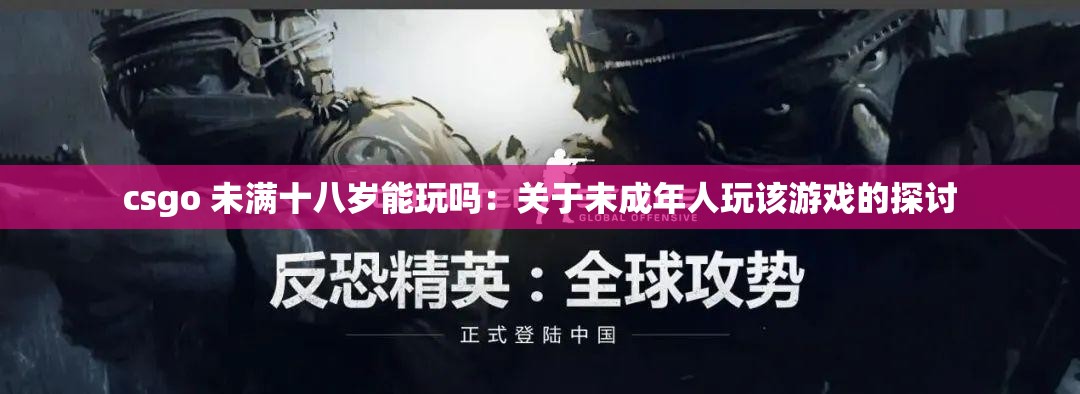 csgo 未满十八岁能玩吗：关于未成年人玩该游戏的探讨