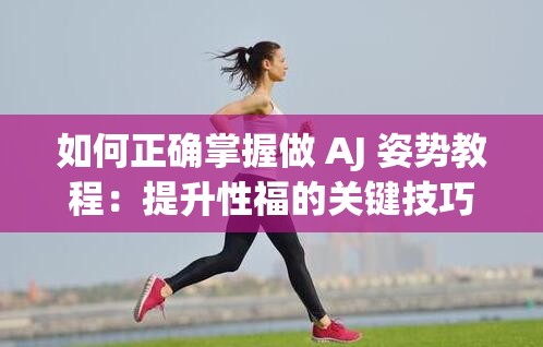 如何正确掌握做 AJ 姿势教程：提升性福的关键技巧