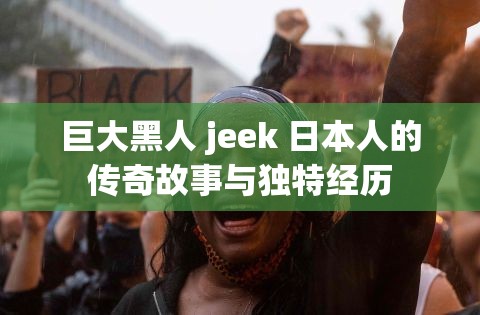 巨大黑人 jeek 日本人的传奇故事与独特经历