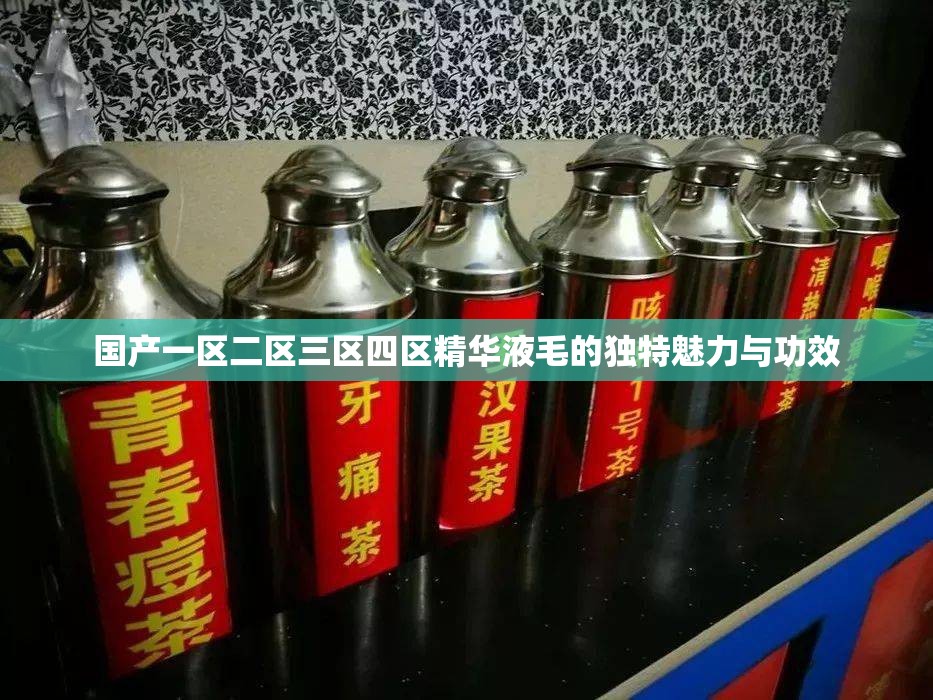 国产一区二区三区四区精华液毛的独特魅力与功效